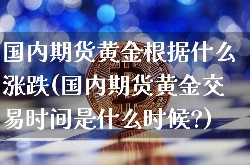 国内期货黄金根据什么涨跌(国内期货黄金交易时间是什么时候?)_比特币_第1张_相聚币圈 国内期货黄金根据什么涨跌(国内期货黄金交易时间是什么时候?)_https://www.xjzxxn66.com_比特币_第1张