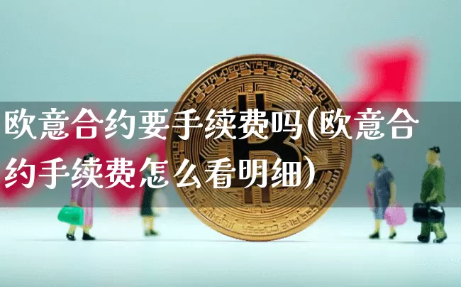 欧意合约要手续费吗(欧意合约手续费怎么看明细)_https://www.xjzxxn66.com_区块链_第1张