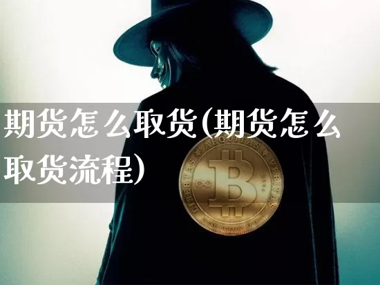 期货怎么取货(期货怎么取货流程)_以太坊_第1张_相聚币圈 期货怎么取货(期货怎么取货流程)_https://www.xjzxxn66.com_以太坊_第1张
