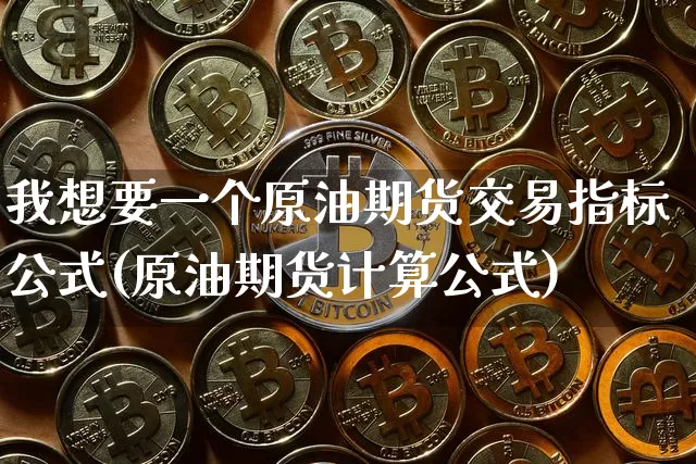 我想要一个原油期货交易指标公式(原油期货计算公式)_https://www.xjzxxn66.com_币圈资讯_第1张