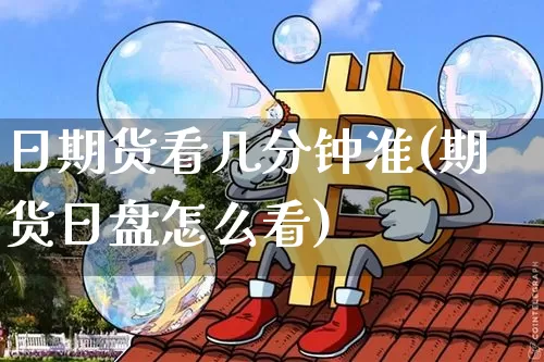 日期货看几分钟准(期货日盘怎么看)_https://www.xjzxxn66.com_币圈资讯_第1张