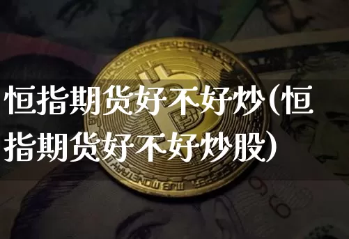 恒指期货好不好炒(恒指期货好不好炒股)_区块链_第1张_相聚币圈 恒指期货好不好炒(恒指期货好不好炒股)_https://www.xjzxxn66.com_区块链_第1张