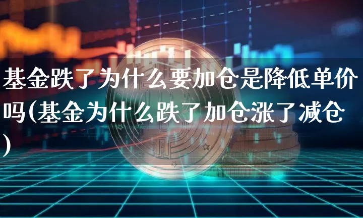 基金跌了为什么要加仓是降低单价吗(基金为什么跌了加仓涨了减仓)_https://www.xjzxxn66.com_以太坊_第1张