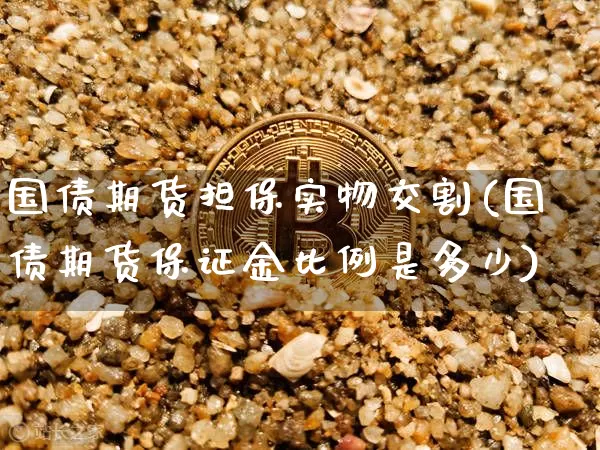 国债期货担保实物交割(国债期货保证金比例是多少)_https://www.xjzxxn66.com_币圈资讯_第1张
