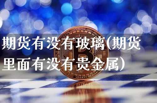 期货有没有玻璃(期货里面有没有贵金属)_https://www.xjzxxn66.com_币圈资讯_第1张