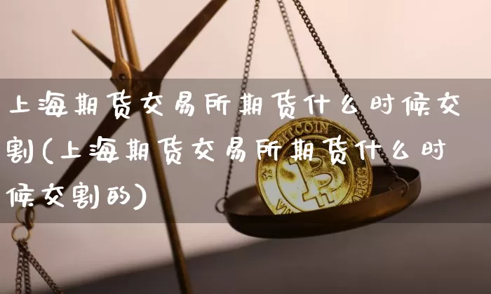 上海期货交易所期货什么时候交割(上海期货交易所期货什么时候交割的)_https://www.xjzxxn66.com_以太坊_第1张