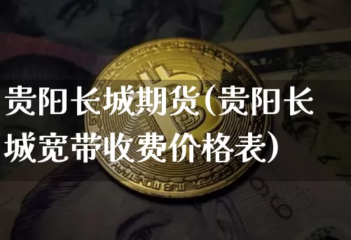 贵阳长城期货(贵阳长城宽带收费价格表)_币圈资讯_第1张_相聚币圈 贵阳长城期货(贵阳长城宽带收费价格表)_https://www.xjzxxn66.com_币圈资讯_第1张