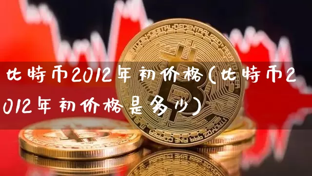 比特币2012年初价格(比特币2012年初价格是多少)_https://www.xjzxxn66.com_比特币_第1张