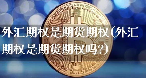 外汇期权是期货期权(外汇期权是期货期权吗?)_https://www.xjzxxn66.com_未分类_第1张