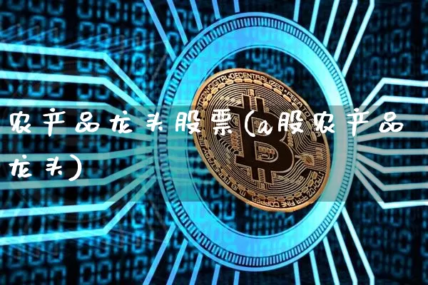 农产品龙头股票(a股农产品龙头)_币圈资讯_第1张_相聚币圈 农产品龙头股票(a股农产品龙头)_https://www.xjzxxn66.com_币圈资讯_第1张