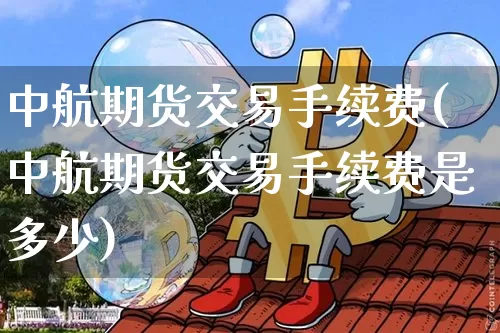 中航期货交易手续费(中航期货交易手续费是多少)_https://www.xjzxxn66.com_比特币_第1张