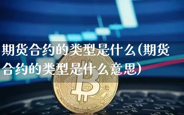 期货合约的类型是什么(期货合约的类型是什么意思)_https://www.xjzxxn66.com_区块链_第1张