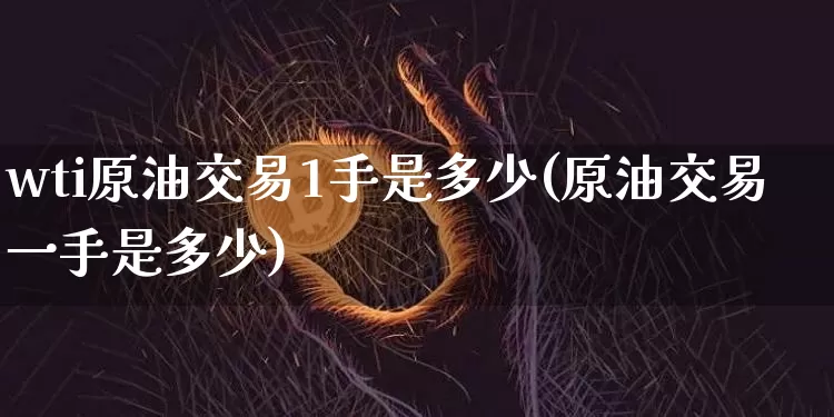 wti原油交易1手是多少(原油交易一手是多少)_https://www.xjzxxn66.com_未分类_第1张