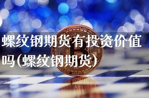 螺纹钢期货有投资价值吗(螺纹钢期货)_https://www.xjzxxn66.com_未分类_第1张