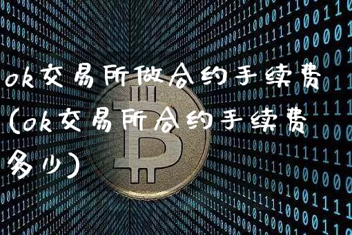 ok交易所做合约手续费(ok交易所合约手续费多少)_https://www.xjzxxn66.com_币圈资讯_第1张