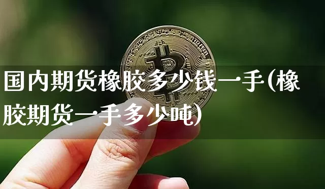 国内期货橡胶多少钱一手(橡胶期货一手多少吨)_https://www.xjzxxn66.com_比特币_第1张