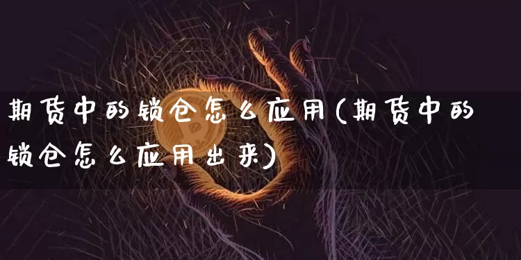 期货中的锁仓怎么应用(期货中的锁仓怎么应用出来)_https://www.xjzxxn66.com_未分类_第1张