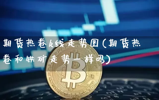 期货热卷k线走势图(期货热卷和铁矿走势一样吗)_https://www.xjzxxn66.com_未分类_第1张