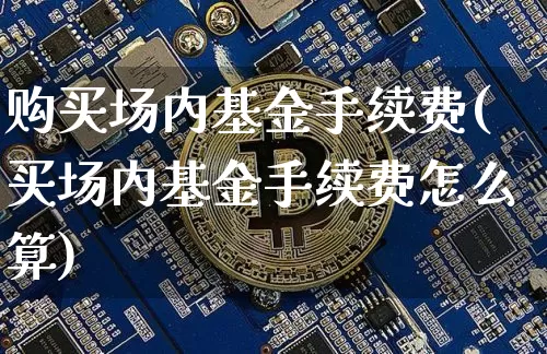购买场内基金手续费(买场内基金手续费怎么算)_https://www.xjzxxn66.com_币圈资讯_第1张