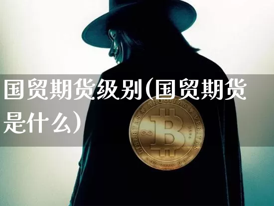 国贸期货级别(国贸期货是什么)_以太坊_第1张_相聚币圈 国贸期货级别(国贸期货是什么)_https://www.xjzxxn66.com_以太坊_第1张