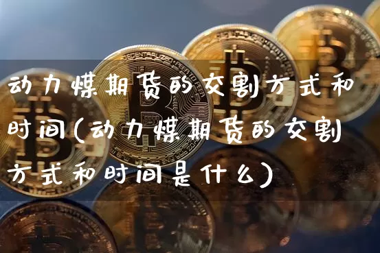 动力煤期货的交割方式和时间(动力煤期货的交割方式和时间是什么)_https://www.xjzxxn66.com_比特币_第1张