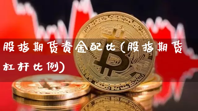 股指期货资金配比(股指期货杠杆比例)_比特币_第1张_相聚币圈 股指期货资金配比(股指期货杠杆比例)_https://www.xjzxxn66.com_比特币_第1张