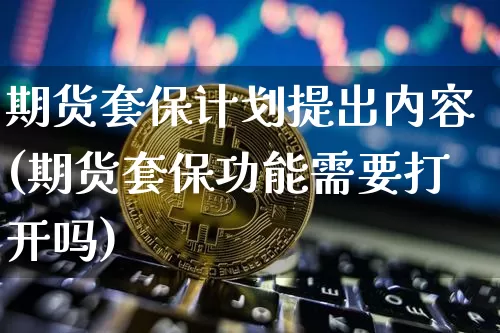 期货套保计划提出内容(期货套保功能需要打开吗)_https://www.xjzxxn66.com_币圈资讯_第1张