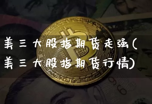 美三大股指期货走强(美三大股指期货行情)_https://www.xjzxxn66.com_未分类_第1张