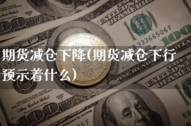 期货减仓下降(期货减仓下行预示着什么)_币圈资讯_第1张_相聚币圈 期货减仓下降(期货减仓下行预示着什么)_https://www.xjzxxn66.com_币圈资讯_第1张