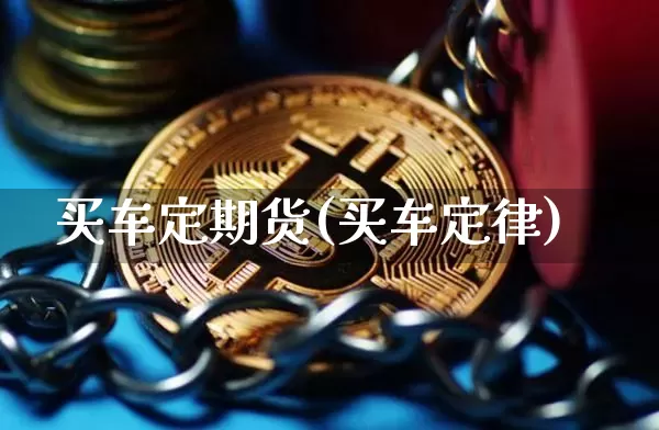 买车定期货(买车定律)_https://www.xjzxxn66.com_以太坊_第1张