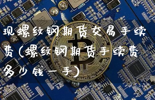 现螺纹钢期货交易手续费(螺纹钢期货手续费多少钱一手)_https://www.xjzxxn66.com_以太坊_第1张