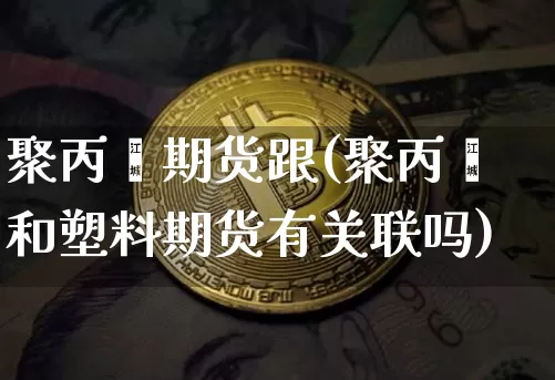 聚丙烯期货跟(聚丙烯和塑料期货有关联吗)_https://www.xjzxxn66.com_以太坊_第1张