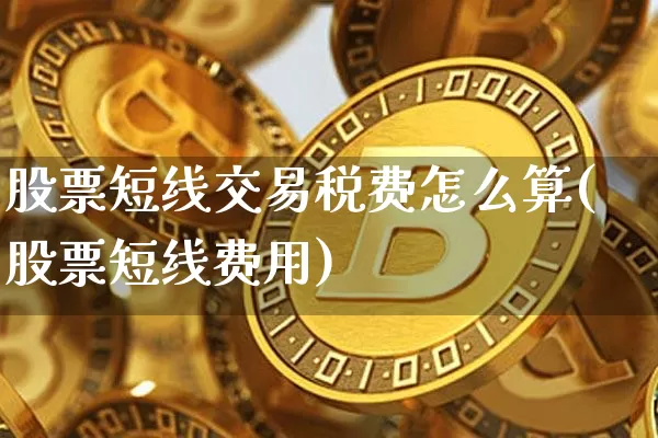 股票短线交易税费怎么算(股票短线费用)_https://www.xjzxxn66.com_比特币_第1张