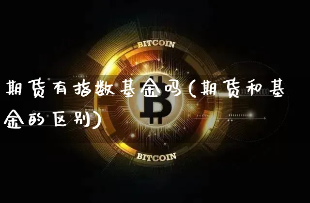 期货有指数基金吗(期货和基金的区别)_https://www.xjzxxn66.com_以太坊_第1张