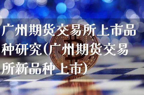 广州期货交易所上市品种研究(广州期货交易所新品种上市)_https://www.xjzxxn66.com_比特币_第1张