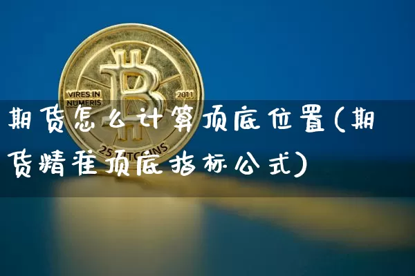 期货怎么计算顶底位置(期货精准顶底指标公式)_https://www.xjzxxn66.com_区块链_第1张