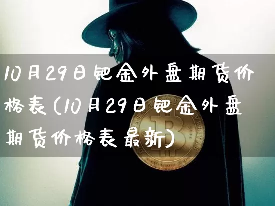 10月29日钯金外盘期货价格表(10月29日钯金外盘期货价格表最新)_https://www.xjzxxn66.com_币圈资讯_第1张
