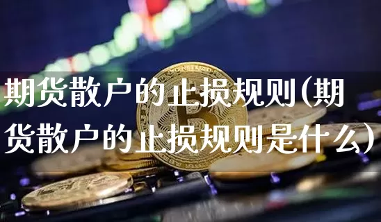 期货散户的止损规则(期货散户的止损规则是什么)_https://www.xjzxxn66.com_区块链_第1张
