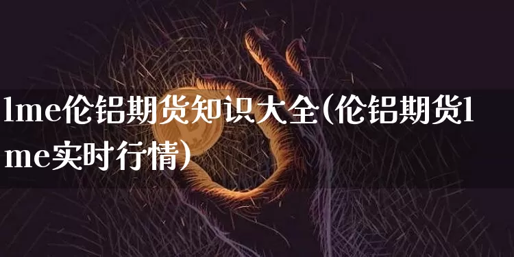 lme伦铝期货知识大全(伦铝期货lme实时行情)_https://www.xjzxxn66.com_以太坊_第1张