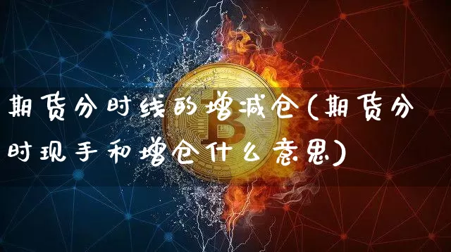 期货分时线的增减仓(期货分时现手和增仓什么意思)_https://www.xjzxxn66.com_区块链_第1张