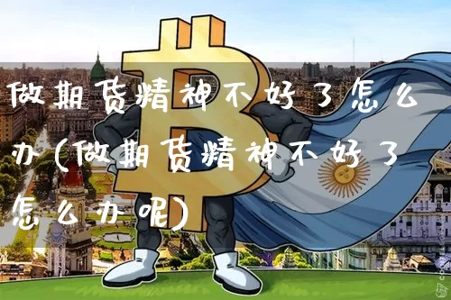 做期货精神不好了怎么办(做期货精神不好了怎么办呢)_https://www.xjzxxn66.com_币圈资讯_第1张