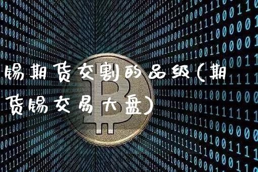 锡期货交割的品级(期货锡交易大盘)_币圈资讯_第1张_相聚币圈 锡期货交割的品级(期货锡交易大盘)_https://www.xjzxxn66.com_币圈资讯_第1张
