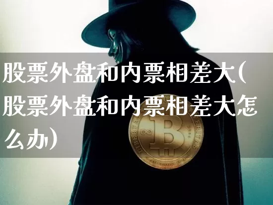 股票外盘和内票相差大(股票外盘和内票相差大怎么办)_比特币_第1张_相聚币圈 股票外盘和内票相差大(股票外盘和内票相差大怎么办)_https://www.xjzxxn66.com_比特币_第1张