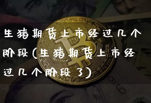 生猪期货上市经过几个阶段(生猪期货上市经过几个阶段了)_比特币_第1张_相聚币圈 生猪期货上市经过几个阶段(生猪期货上市经过几个阶段了)_https://www.xjzxxn66.com_比特币_第1张