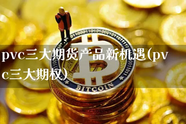 pvc三大期货产品新机遇(pvc三大期权)_https://www.xjzxxn66.com_未分类_第1张