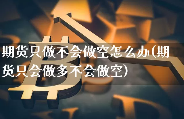 期货只做不会做空怎么办(期货只会做多不会做空)_区块链_第1张_相聚币圈 期货只做不会做空怎么办(期货只会做多不会做空)_https://www.xjzxxn66.com_区块链_第1张