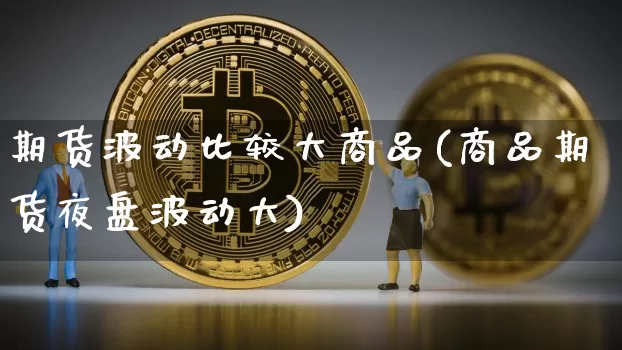 期货波动比较大商品(商品期货夜盘波动大)_https://www.xjzxxn66.com_区块链_第1张