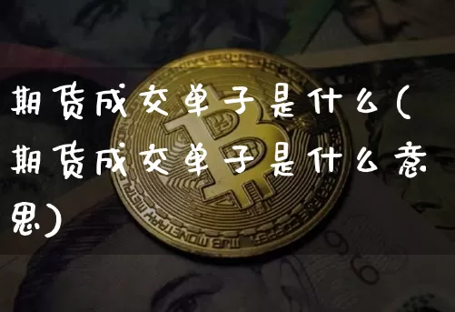 期货成交单子是什么(期货成交单子是什么意思)_未分类_第1张_相聚币圈 期货成交单子是什么(期货成交单子是什么意思)_https://www.xjzxxn66.com_未分类_第1张