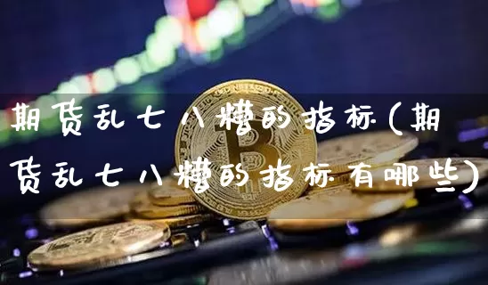 期货乱七八糟的指标(期货乱七八糟的指标有哪些)_https://www.xjzxxn66.com_币圈资讯_第1张
