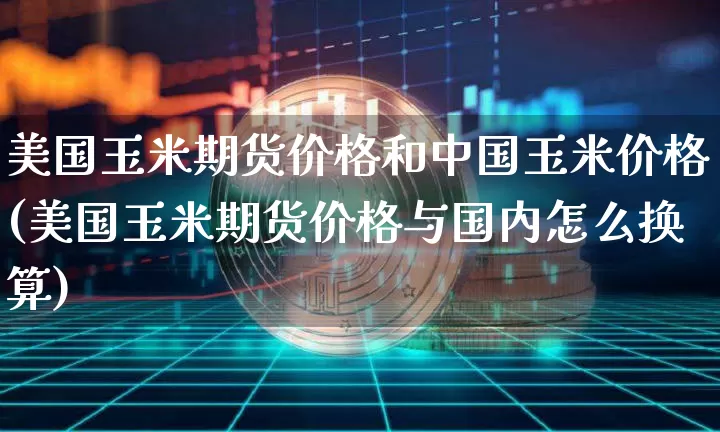 美国玉米期货价格和中国玉米价格(美国玉米期货价格与国内怎么换算)_https://www.xjzxxn66.com_币圈资讯_第1张